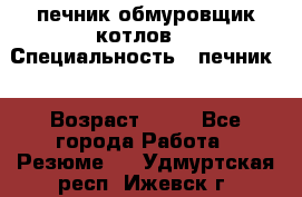 печник обмуровщик котлов  › Специальность ­ печник  › Возраст ­ 55 - Все города Работа » Резюме   . Удмуртская респ.,Ижевск г.